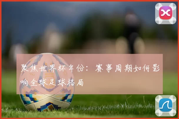 聚焦世界杯年份:赛事周期如何影响全球足球格局