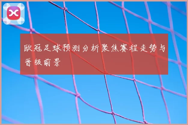 欧冠足球预测分析聚焦赛程走势与晋级前景