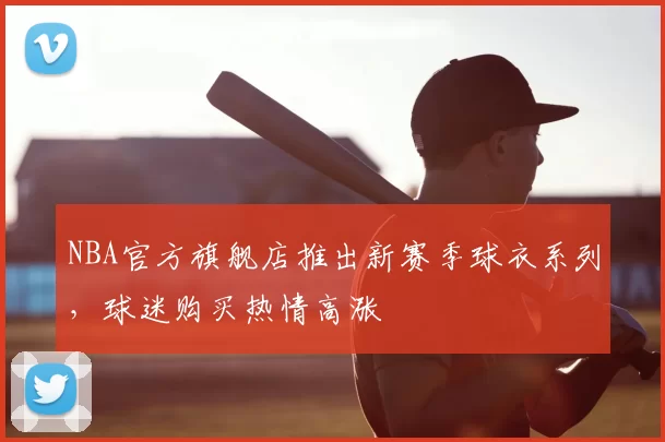 NBA官方旗舰店推出新赛季球衣系列，球迷购买热情高涨