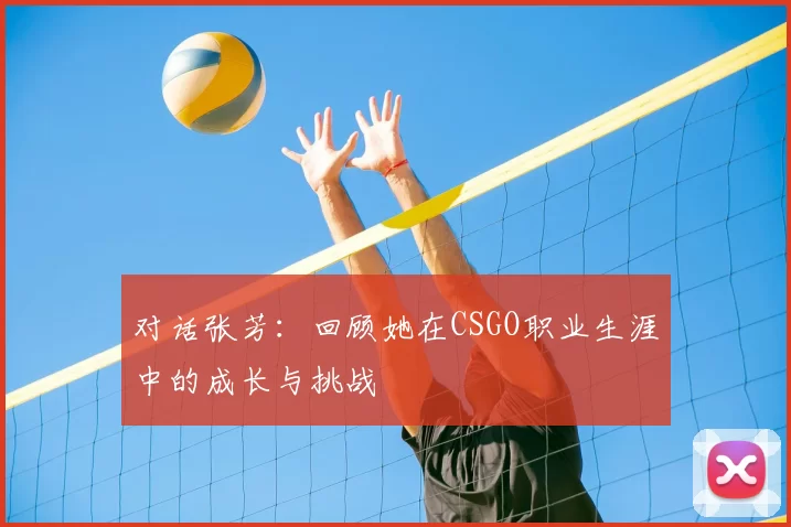 对话张芳:回顾她在CSGO职业生涯中的成长与挑战