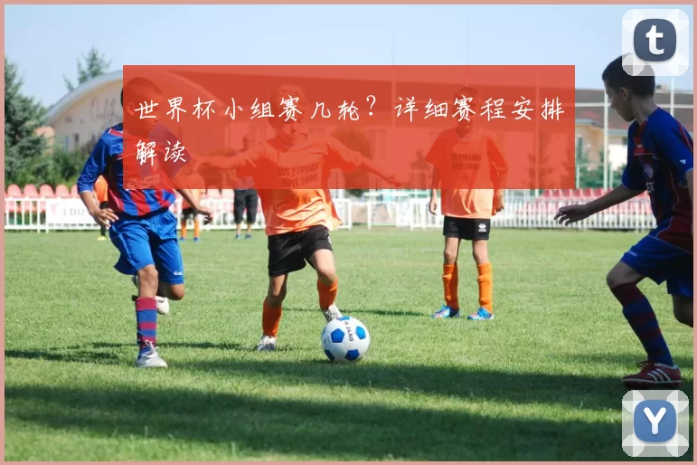 世界杯小组赛几轮？详细赛程安排解读