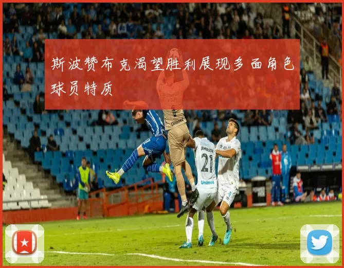 斯波赞布克渴望胜利展现多面角色球员特质
