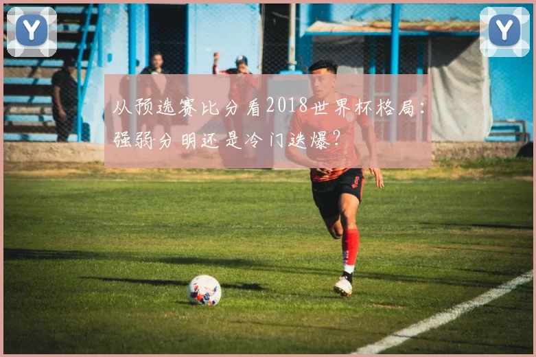 从预选赛比分看2018世界杯格局:强弱分明还是冷门迭爆?