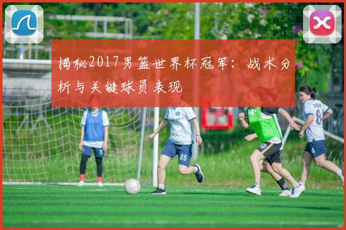 揭秘2017男篮世界杯冠军:战术分析与关键球员表现