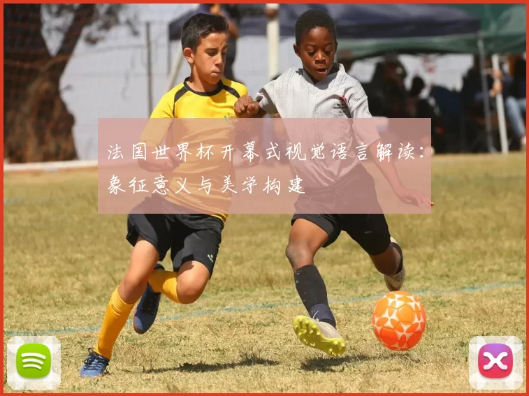 法国世界杯开幕式视觉语言解读:象征意义与美学构建