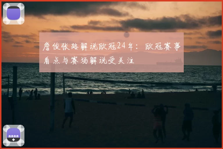 詹俊张路解说欧冠24年:欧冠赛事看点与赛场解说受关注