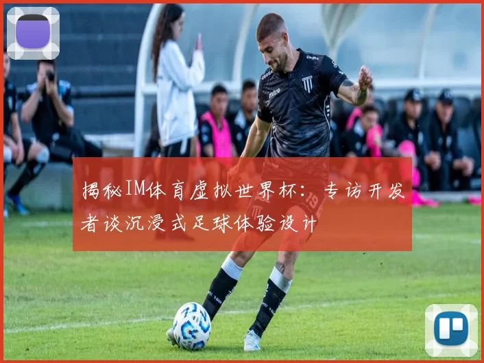 揭秘IM体育虚拟世界杯：专访开发者谈沉浸式足球体验设计