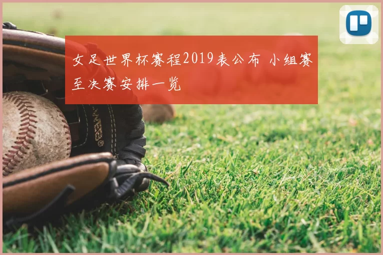 女足世界杯赛程2019表公布 小组赛至决赛安排一览