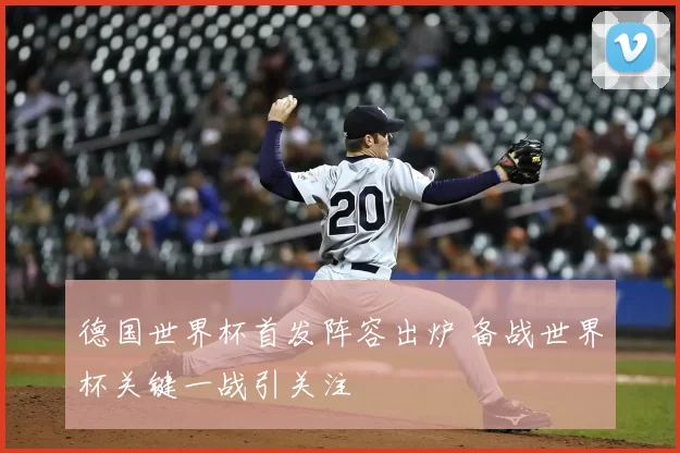 德国世界杯首发阵容出炉 备战世界杯关键一战引关注
