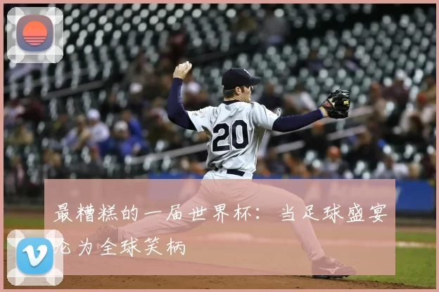 最糟糕的一届世界杯:当足球盛宴沦为全球笑柄