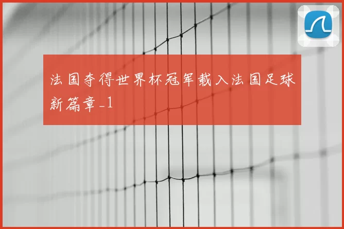 法国夺得世界杯冠军载入法国足球新篇章_1