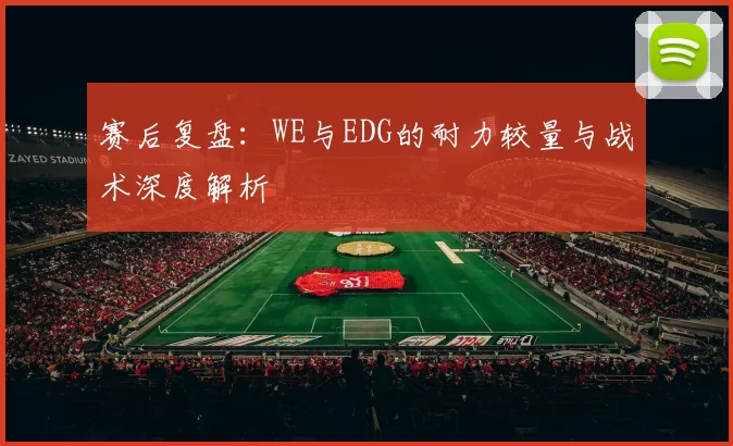 赛后复盘：WE与EDG的耐力较量与战术深度解析