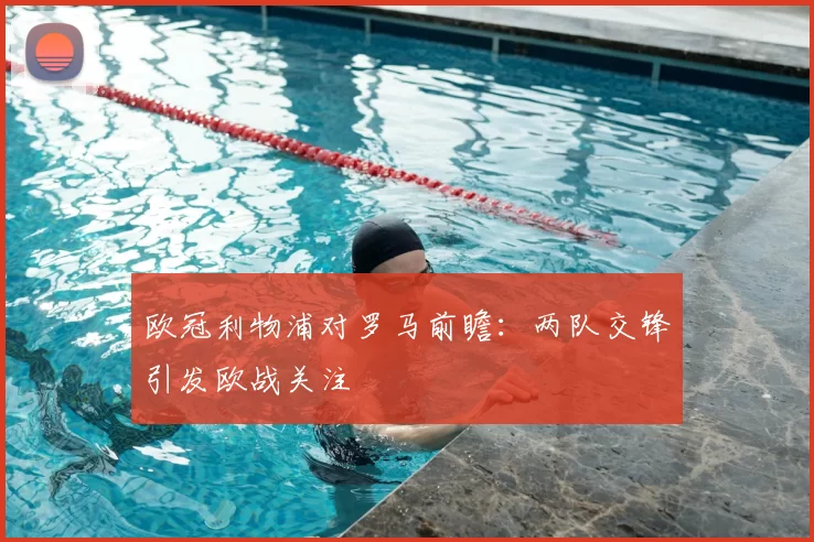 欧冠利物浦对罗马前瞻：两队交锋引发欧战关注