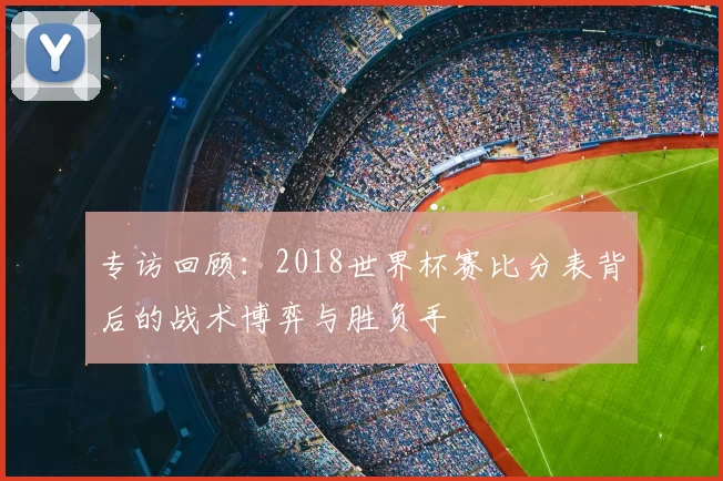 专访回顾:2018世界杯赛比分表背后的战术博弈与胜负手