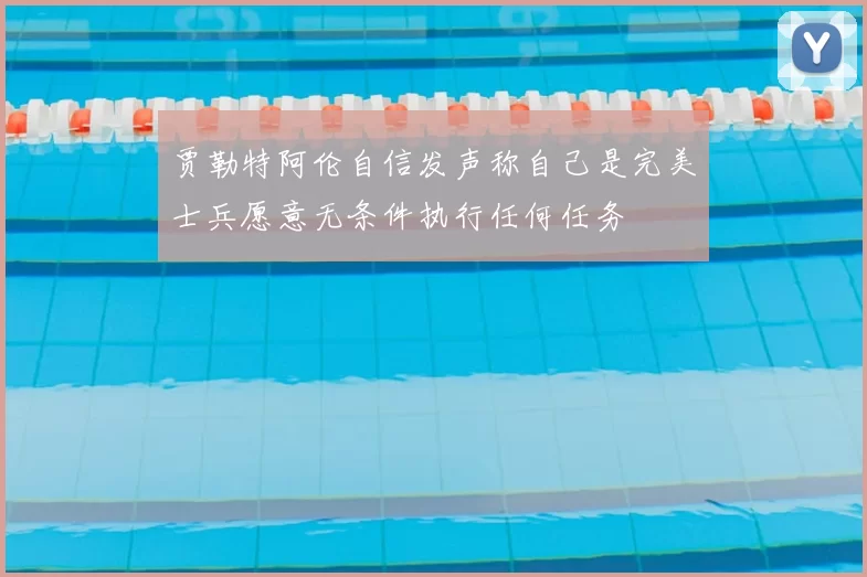 贾勒特阿伦自信发声称自己是完美士兵愿意无条件执行任何任务
