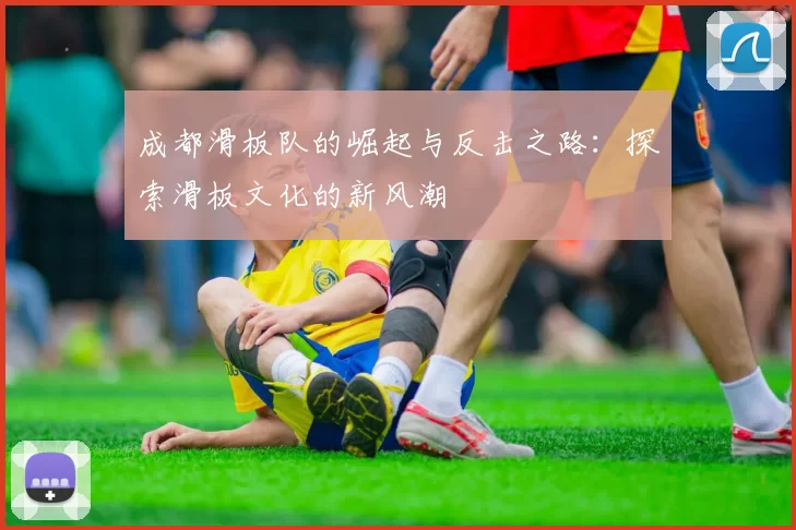 成都滑板队的崛起与反击之路:探索滑板文化的新风潮