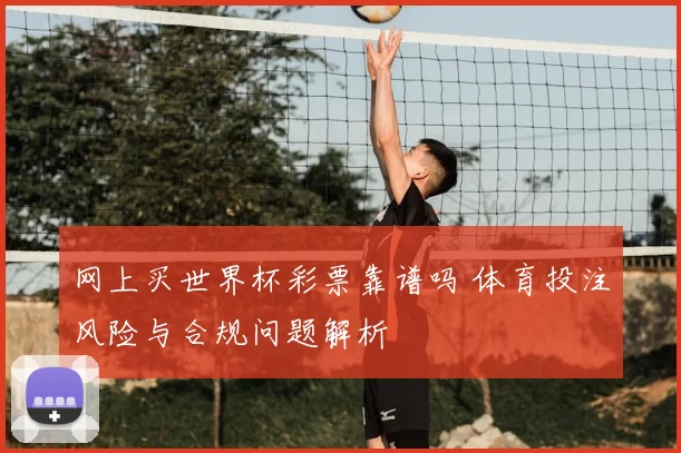 网上买世界杯彩票靠谱吗 体育投注风险与合规问题解析