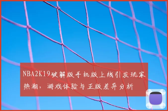 NBA2K19破解版手机版上线引发玩家热潮,游戏体验与正版差异分析