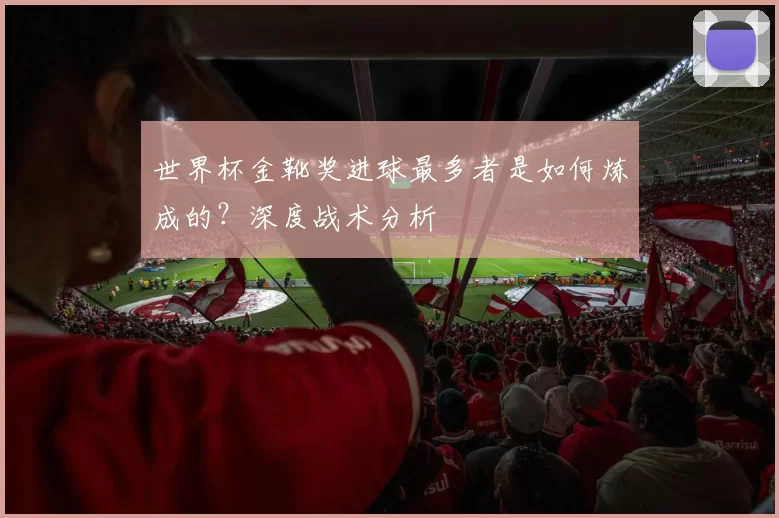 世界杯金靴奖进球最多者是如何炼成的？深度战术分析