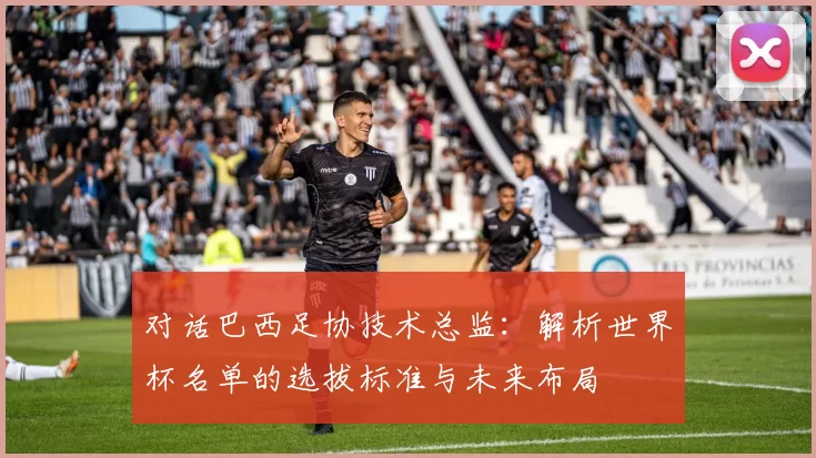 对话巴西足协技术总监:解析世界杯名单的选拔标准与未来布局
